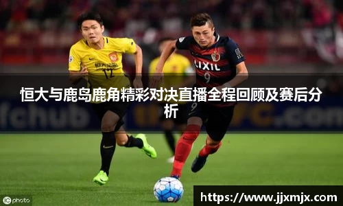 恒大与鹿岛鹿角精彩对决直播全程回顾及赛后分析